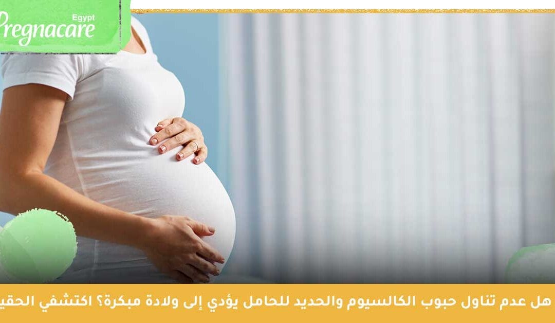 هل عدم تناول حبوب الكالسيوم والحديد للحامل يؤدي إلى ولادة مبكرة؟ .. اكتشفي الحقيقة