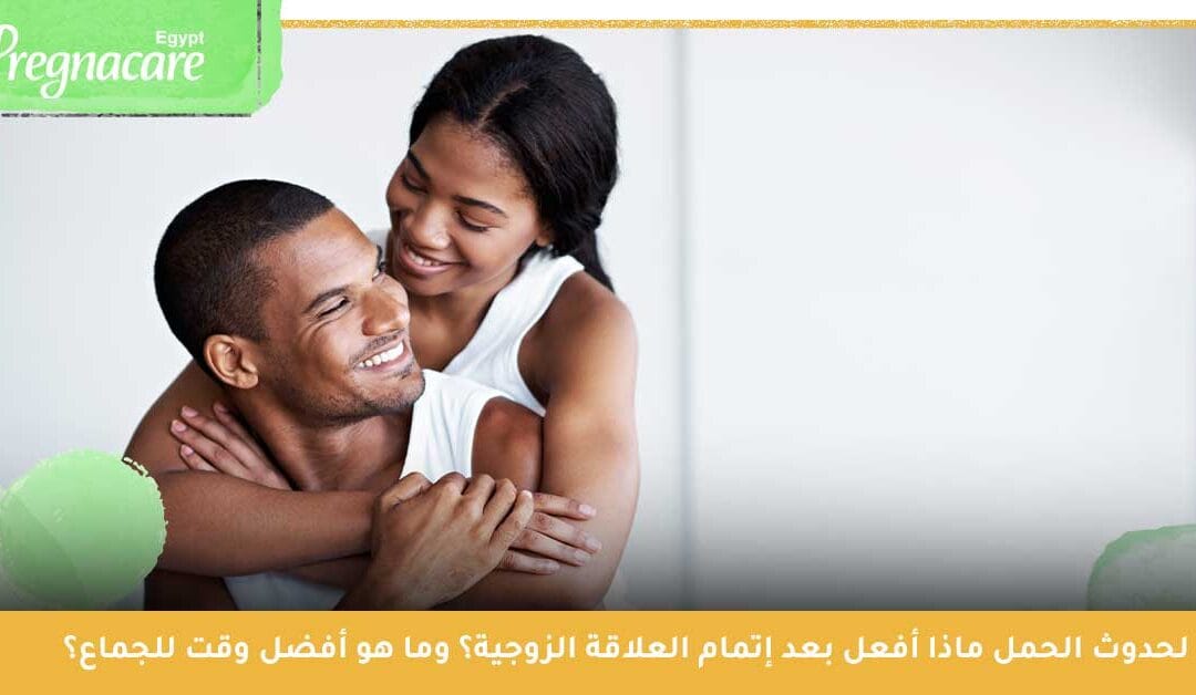 لحدوث الحمل ماذا أفعل بعد إتمام العلاقة الزوجية؟وما هو أفضل وقت للجماع؟